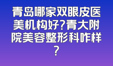 青岛哪家双眼皮医美机构好？青大附院美容整形科咋样？