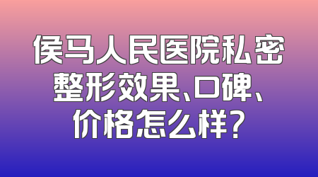 侯马人民医院私密整形效果、口碑、价格怎么样？