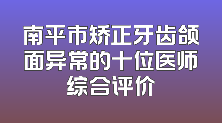 南平市矫正牙齿颌面异常的十位医师综合评价