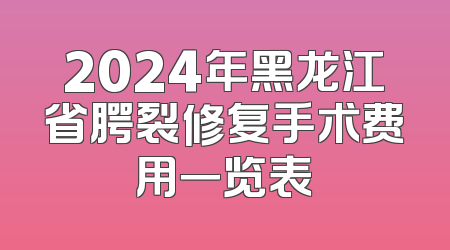 2024年黑龙江省腭裂修复手术费用一览表