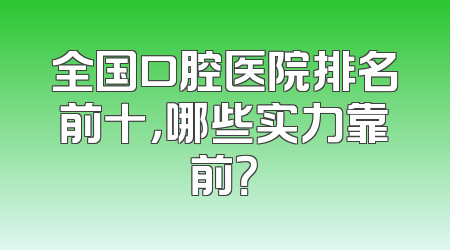 全国口腔医院排名前十，哪些实力靠前？