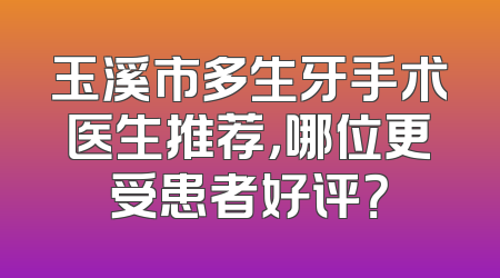 玉溪市多生牙手术医生推荐，哪位更受患者好评？