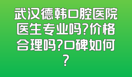 武汉德韩口腔医院医生专业吗？价格合理吗？口碑如何？