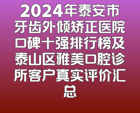2024年泰安市牙齿外倾矫正医院口碑十强排行榜及泰山区雅美口腔诊所客户真实评价汇总