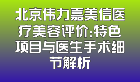 北京伟力嘉美信医疗美容评价：特色项目与医生手术细节解析