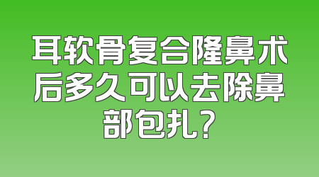 耳软骨复合隆鼻术后多久可以去除鼻部包扎？