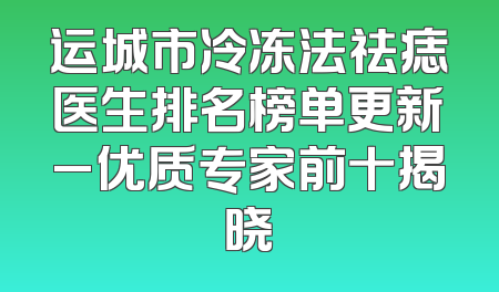 运城市冷冻法祛痣医生排名榜单更新_优质专家前十揭晓