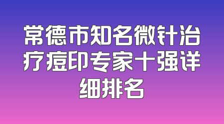 常德市知名微针治疗痘印专家十强详细排名