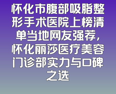 怀化市腹部吸脂整形手术医院上榜清单当地网友强荐，怀化丽莎医疗美容门诊部实力与口碑之选