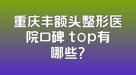 重庆丰额头整形医院口碑 top有哪些？
