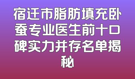 宿迁市脂肪填充卧蚕专业医生前十口碑实力并存名单揭秘