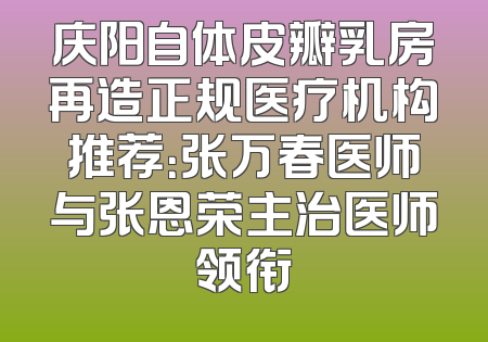 庆阳自体皮瓣乳房再造正规医疗机构推荐：张万春医师与张恩荣主治医师领衔