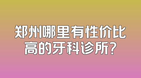 郑州哪里有性价比高的牙科诊所？