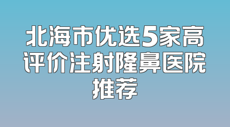 北海市优选5家高评价注射隆鼻医院推荐