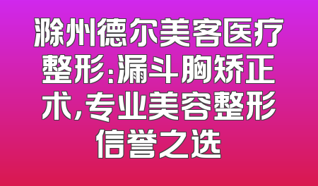 滁州德尔美客医疗整形：漏斗胸矫正术，专业美容整形信誉之选