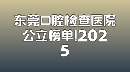 东莞口腔检查医院公立榜单!2025