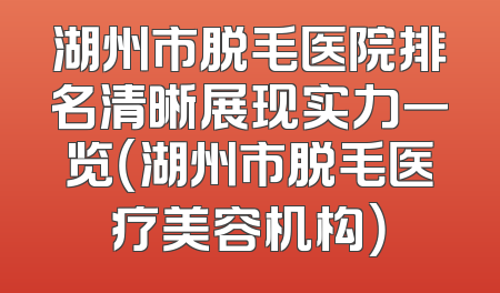 湖州市脱毛医院排名清晰展现实力一览（湖州市脱毛医疗美容机构）
