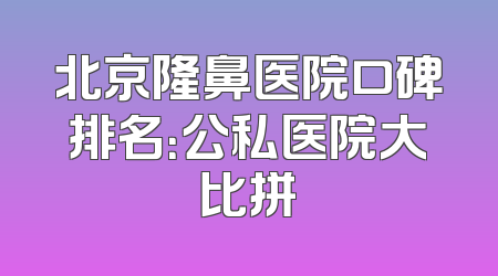 北京隆鼻医院口碑排名：公私医院大比拼