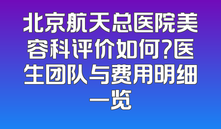 北京航天总医院美容科评价如何？医生团队与费用明细一览