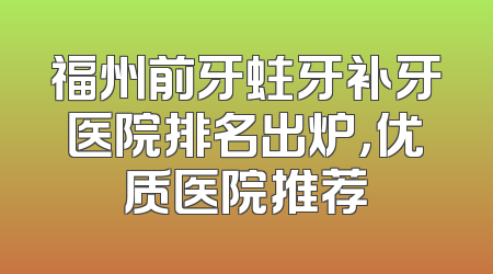 福州前牙蛀牙补牙医院排名出炉，优质医院推荐