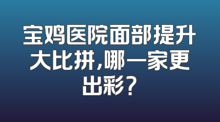 宝鸡医院面部提升大比拼，哪一家更出彩？