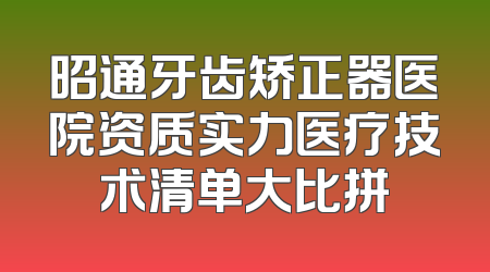 昭通牙齿矫正器医院资质实力医疗技术清单大比拼