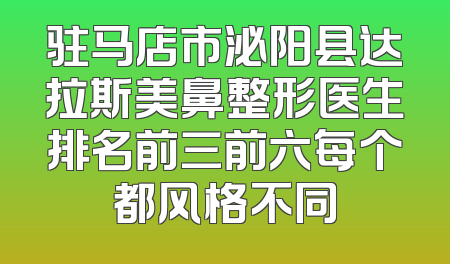 驻马店市泌阳县达拉斯美鼻整形医生排名前三前六每个都风格不同