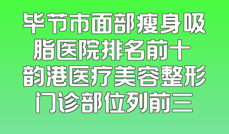 毕节市面部瘦身吸脂医院排名前十 韵港医疗美容整形门诊部位列前三
