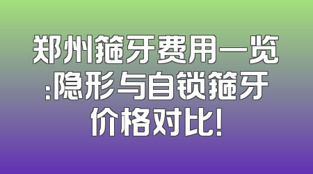 郑州箍牙费用一览：隐形与自锁箍牙价格对比！