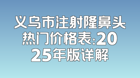 义乌市注射隆鼻头热门价格表：2025年版详解