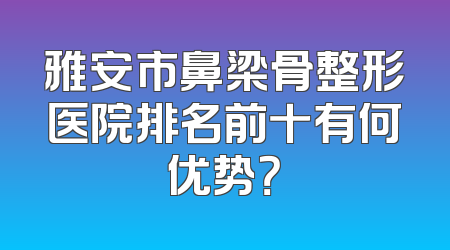 雅安市鼻梁骨整形医院排名前十有何优势？