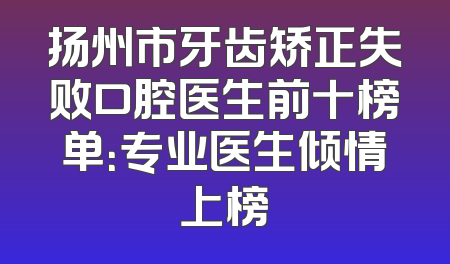 扬州市牙齿矫正失败口腔医生前十榜单：专业医生倾情上榜