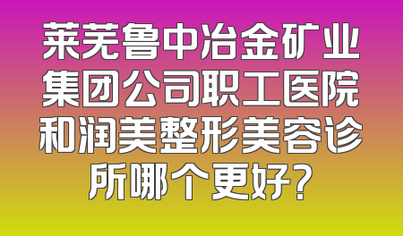 莱芜鲁中冶金矿业集团公司职工医院和润美整形美容诊所哪个更好？