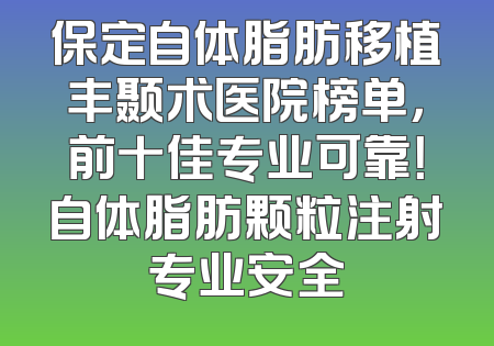 保定自体脂肪移植丰颞术医院榜单，前十佳专业可靠！自体脂肪颗粒注射专业安全