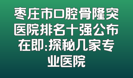 枣庄市口腔骨隆突医院排名十强公布在即：探秘几家专业医院