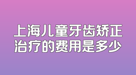 上海儿童牙齿矫正治疗的费用是多少