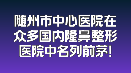 随州市中心医院在众多国内隆鼻整形医院中名列前茅！