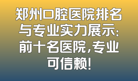 郑州口腔医院排名与专业实力展示：前十名医院，专业可信赖！