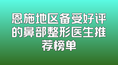 恩施地区备受好评的鼻部整形医生推荐榜单