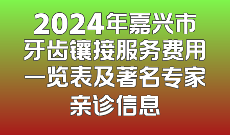 2024年嘉兴市牙齿镶接服务费用一览表及著名专家亲诊信息
