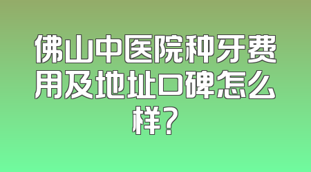 佛山中医院种牙费用及地址口碑怎么样？