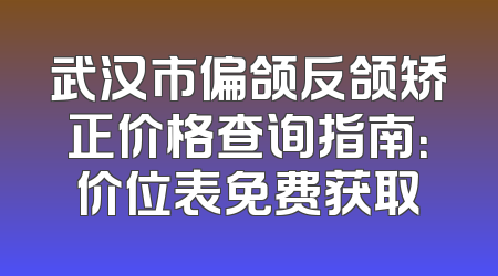 武汉市偏颌反颌矫正价格查询指南：价位表免费获取