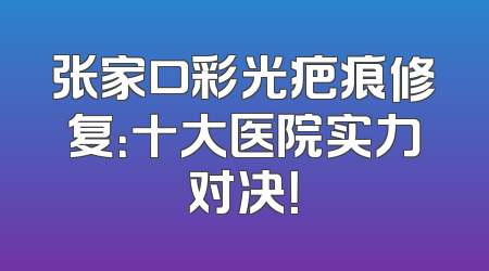 张家口彩光疤痕修复：十大医院实力对决！