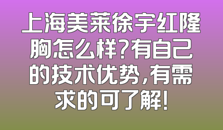 上海美莱徐宇红隆胸怎么样？有自己的技术优势，有需求的可了解！