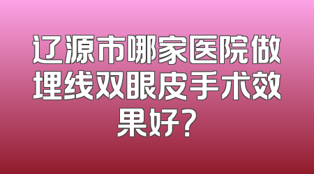 辽源市哪家医院做埋线双眼皮手术效果好？