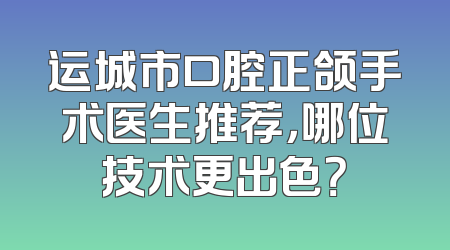 运城市口腔正颌手术医生推荐，哪位技术更出色？