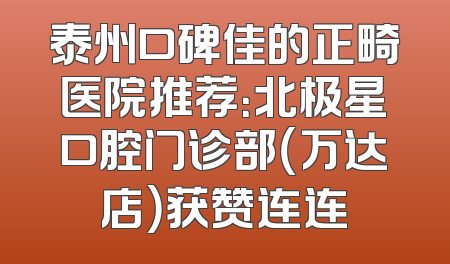 泰州口碑佳的正畸医院推荐：北极星口腔门诊部（万达店）获赞连连