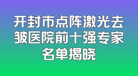 开封市点阵激光去皱医院前十强专家名单揭晓