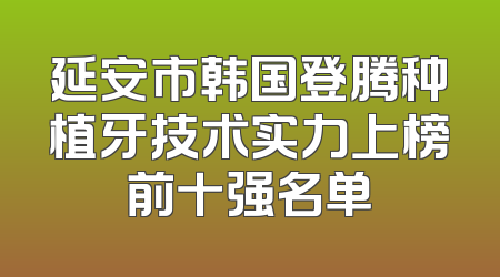 延安市韩国登腾种植牙技术实力上榜前十强名单