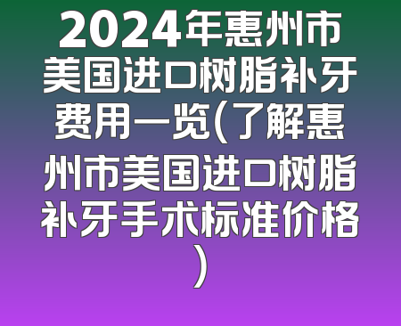 2024年惠州市美国进口树脂补牙费用一览（了解惠州市美国进口树脂补牙手术标准价格）